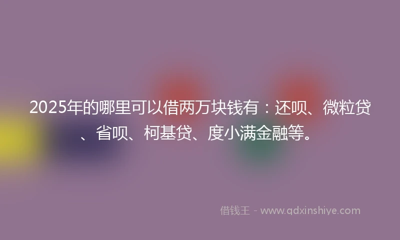 2025年的哪里可以借两万块钱有：还呗、微粒贷、省呗、柯基贷、度小满金融等。