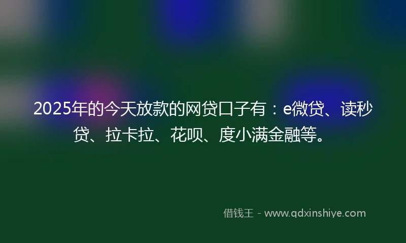 2025年的今天放款的网贷口子有：e微贷、读秒贷、拉卡拉、花呗、度小满金融等。