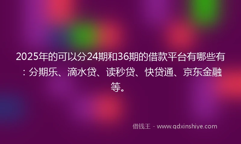 2025年的可以分24期和36期的借款平台有哪些有：分期乐、滴水贷、读秒贷、快贷通、京东金融等。