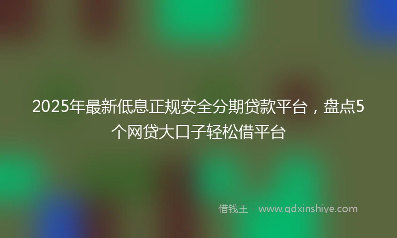 2025年最新低息正规安全分期贷款平台，盘点5个网贷大口子轻松借平台