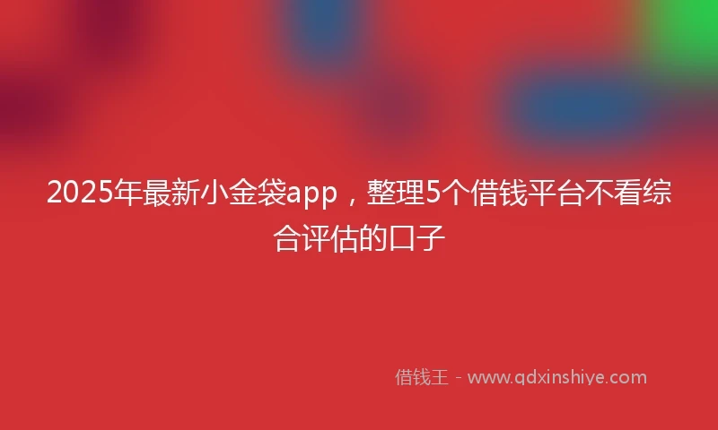 2025年最新小金袋app，整理5个借钱平台不看综合评估的口子