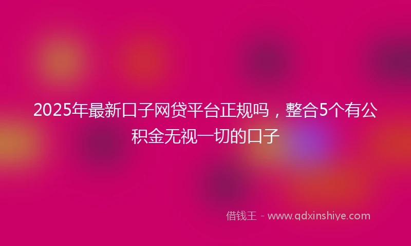 2025年最新口子网贷平台正规吗，整合5个有公积金无视一切的口子