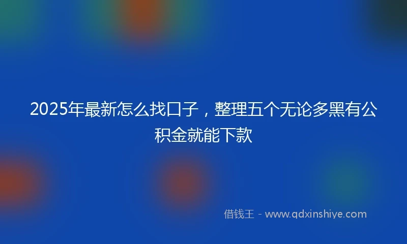 2025年最新怎么找口子，整理五个无论多黑有公积金就能下款