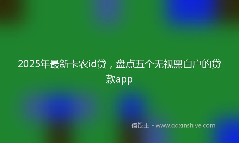 2025年最新卡农id贷，盘点五个无视黑白户的贷款app
