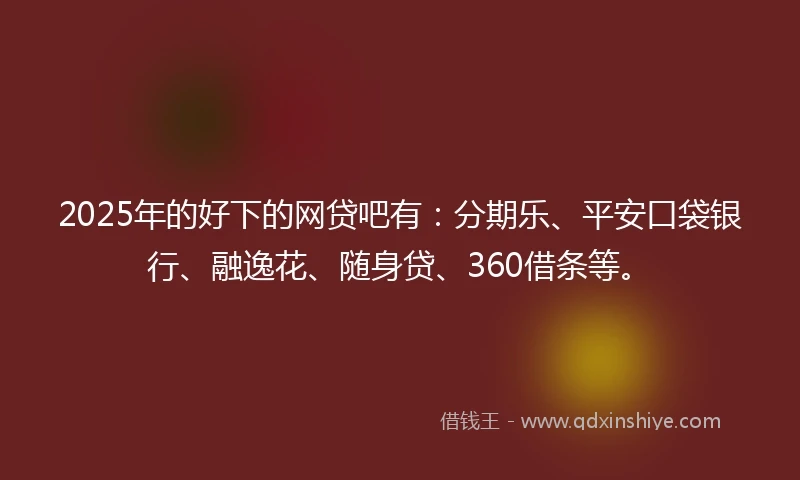 2025年的好下的网贷吧有：分期乐、平安口袋银行、融逸花、随身贷、360借条等。