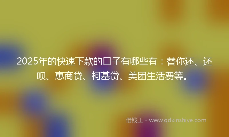 2025年的快速下款的口子有哪些有：替你还、还呗、惠商贷、柯基贷、美团生活费等。