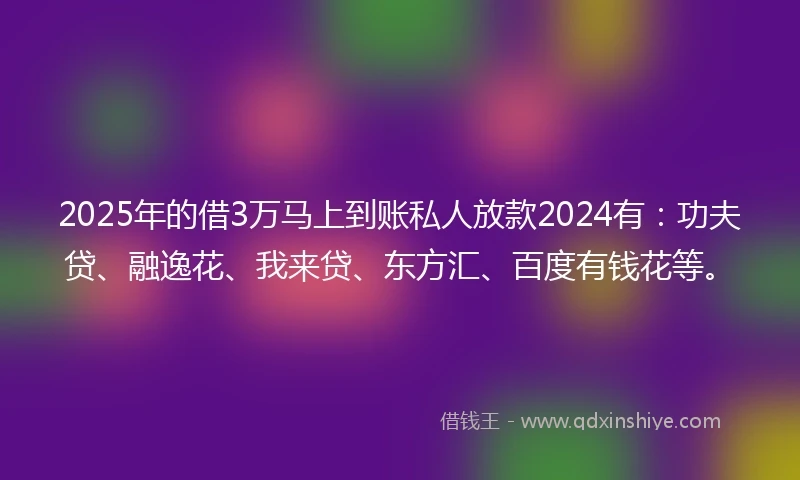 2025年的借3万马上到账私人放款2024有：功夫贷、融逸花、我来贷、东方汇、百度有钱花等。