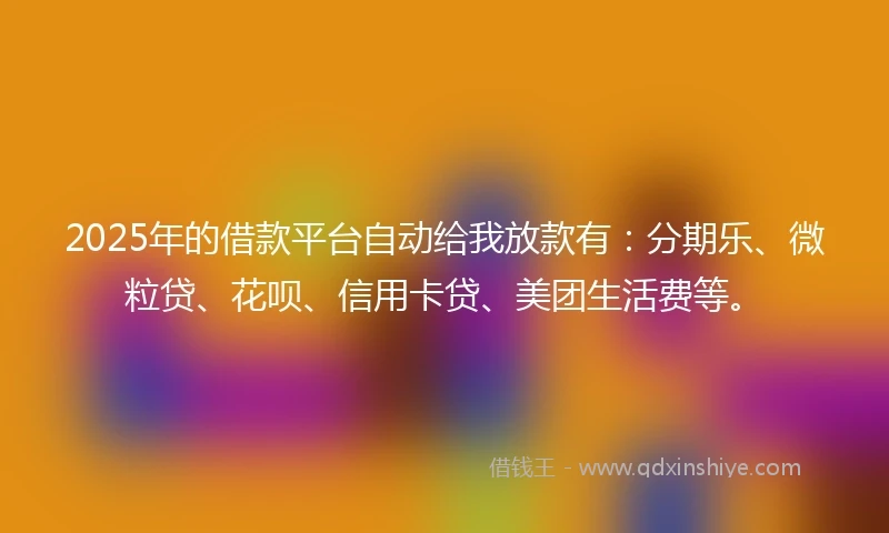 2025年的借款平台自动给我放款有：分期乐、微粒贷、花呗、信用卡贷、美团生活费等。