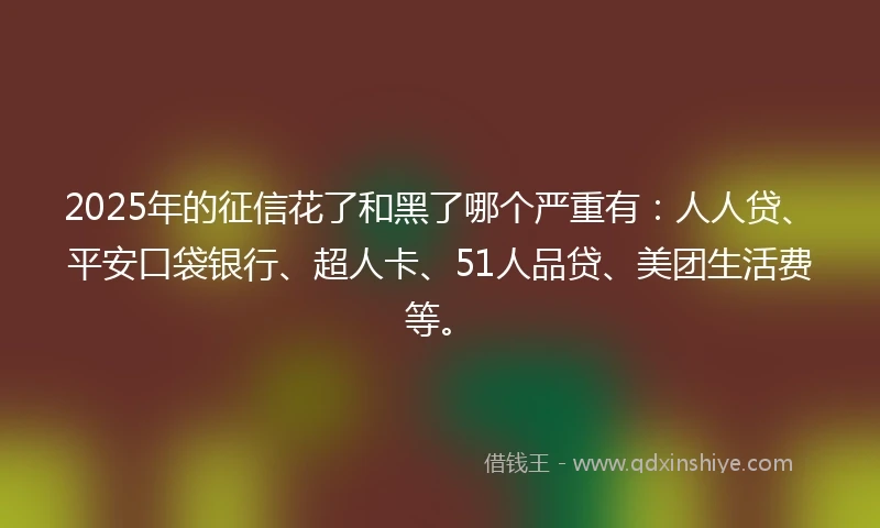 2025年的征信花了和黑了哪个严重有：人人贷、平安口袋银行、超人卡、51人品贷、美团生活费等。