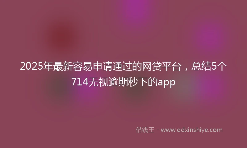 2025年最新容易申请通过的网贷平台，总结5个714无视逾期秒下的app