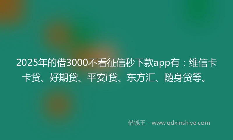 2025年的借3000不看征信秒下款app有：维信卡卡贷、好期贷、平安i贷、东方汇、随身贷等。