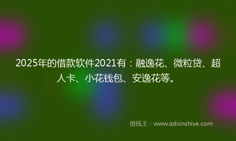 2025年的借款软件2021有：融逸花、微粒贷、超人卡、小花钱包、安逸花等。