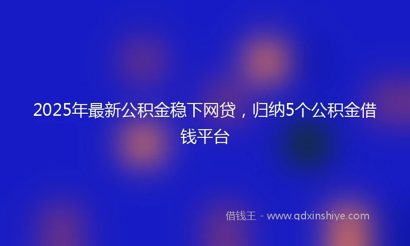 2025年最新公积金稳下网贷，归纳5个公积金借钱平台