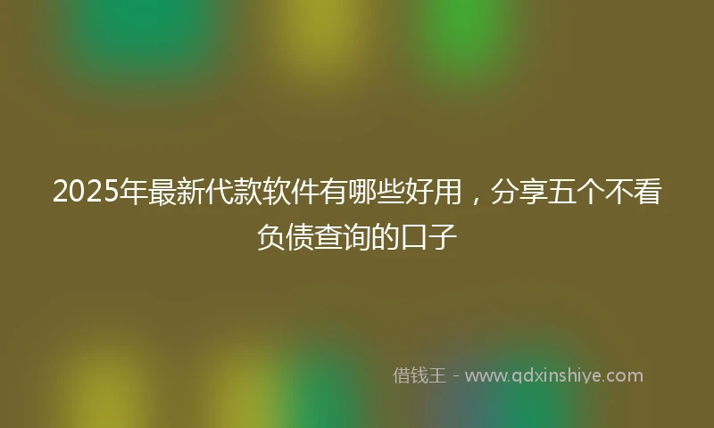 2025年最新代款软件有哪些好用，分享五个不看负债查询的口子