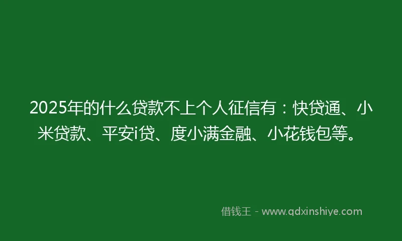 2025年的什么贷款不上个人征信有：快贷通、小米贷款、平安i贷、度小满金融、小花钱包等。