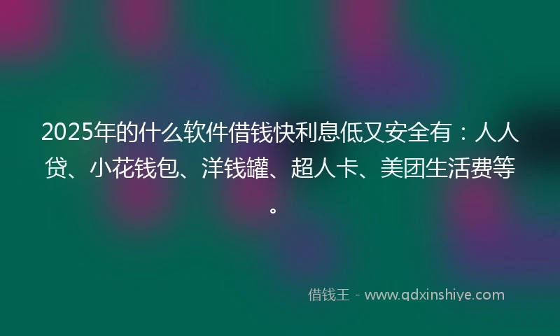 2025年的什么软件借钱快利息低又安全有：人人贷、小花钱包、洋钱罐、超人卡、美团生活费等。