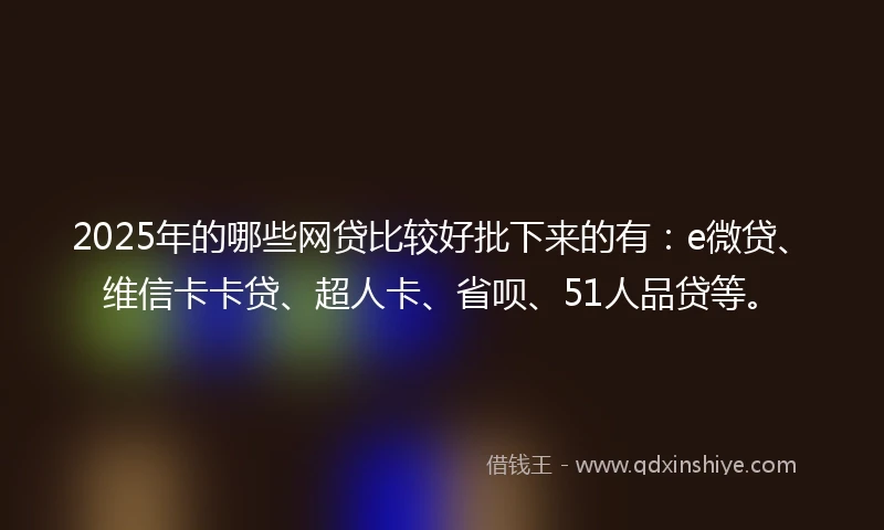 2025年的哪些网贷比较好批下来的有:e微贷、维信卡卡贷、超人卡、省呗、51人品贷等。