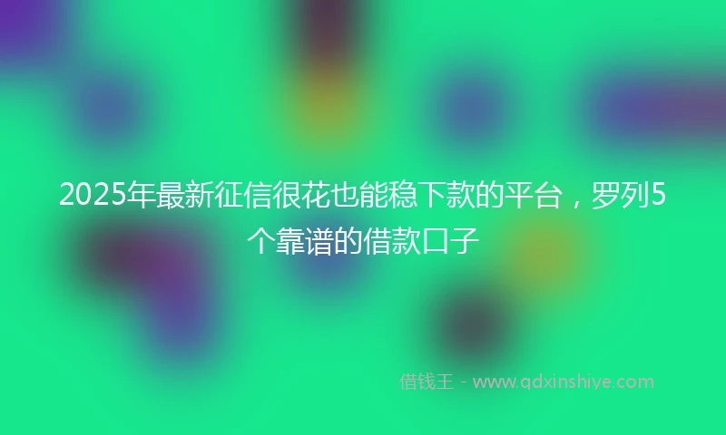 2025年最新征信很花也能稳下款的平台，罗列5个靠谱的借款口子