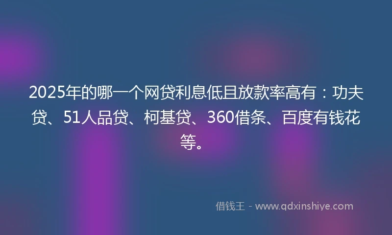 2025年的哪一个网贷利息低且放款率高有：功夫贷、51人品贷、柯基贷、360借条、百度有钱花等。