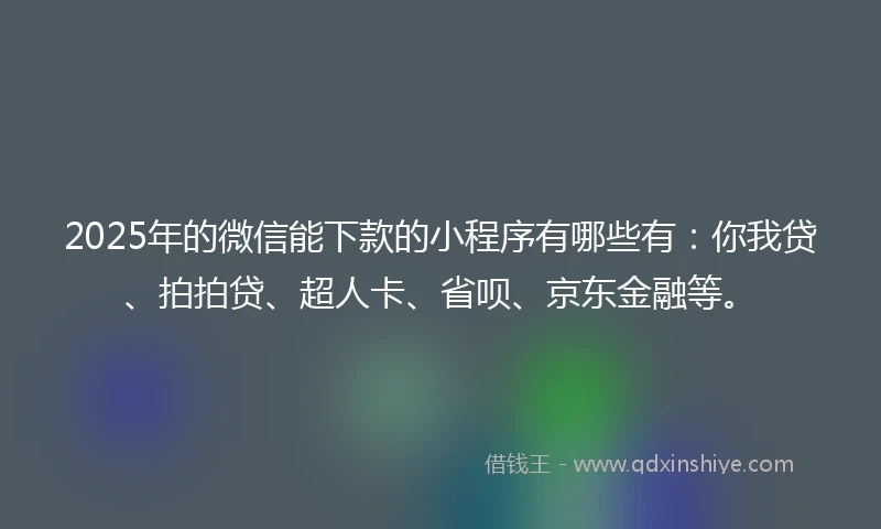 2025年的微信能下款的小程序有哪些有：你我贷、拍拍贷、超人卡、省呗、京东金融等。