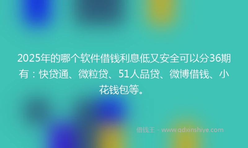 2025年的哪个软件借钱利息低又安全可以分36期有：快贷通、微粒贷、51人品贷、微博借钱、小花钱包等。