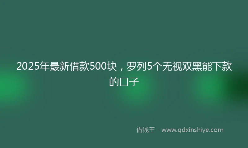 2025年最新借款500块，罗列5个无视双黑能下款的口子