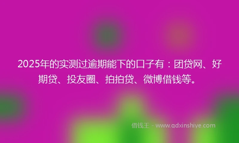 2025年的实测过逾期能下的口子有：团贷网、好期贷、投友圈、拍拍贷、微博借钱等。