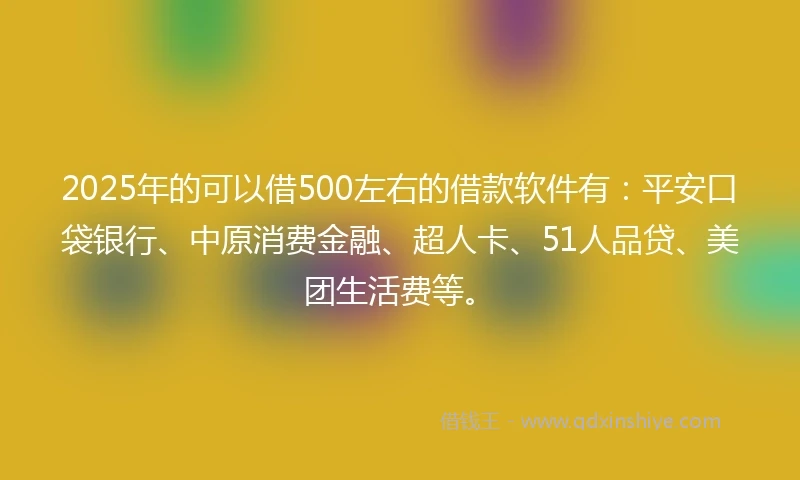 2025年的可以借500左右的借款软件有：平安口袋银行、中原消费金融、超人卡、51人品贷、美团生活费等。