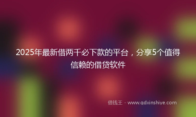 2025年最新借两千必下款的平台，分享5个值得信赖的借贷软件