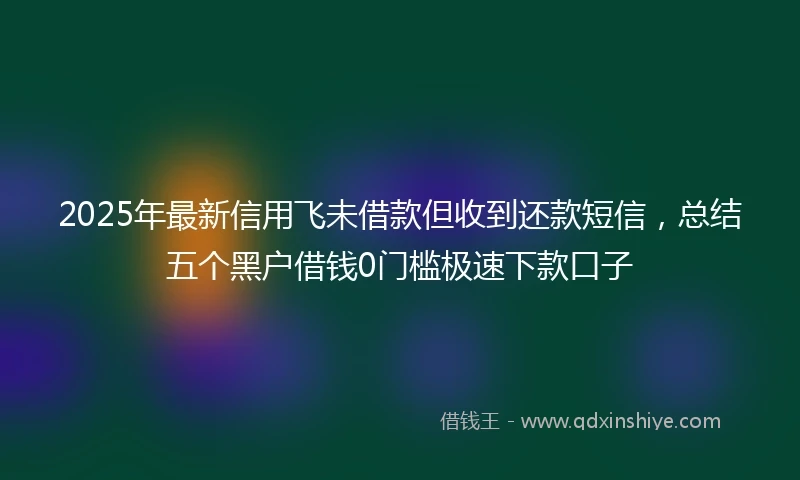 2025年最新信用飞未借款但收到还款短信，总结五个黑户借钱0门槛极速下款口子