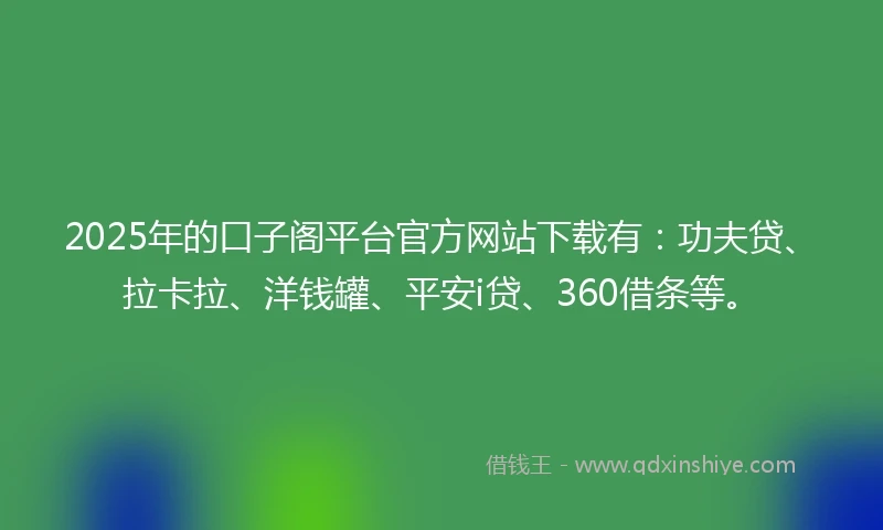 2025年的口子阁平台官方网站下载有：功夫贷、拉卡拉、洋钱罐、平安i贷、360借条等。