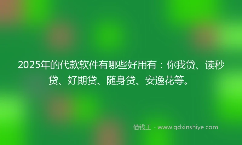 2025年的代款软件有哪些好用有：你我贷、读秒贷、好期贷、随身贷、安逸花等。