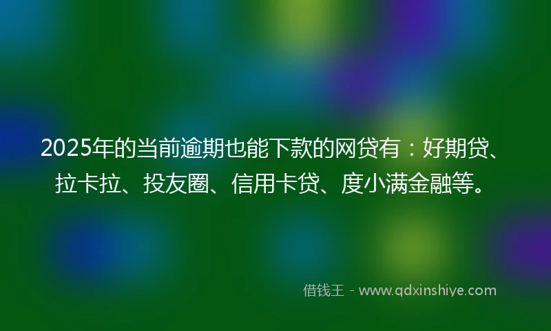 2025年的当前逾期也能下款的网贷有：好期贷、拉卡拉、投友圈、信用卡贷、度小满金融等。