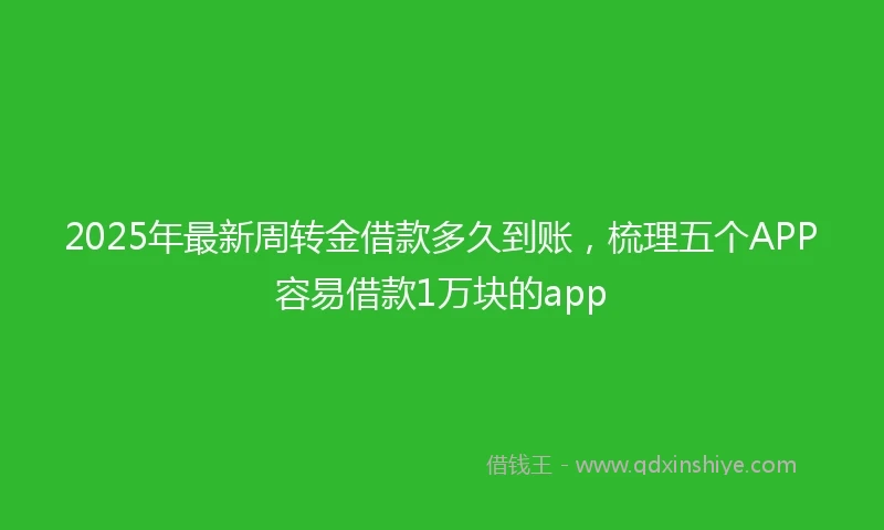 2025年最新周转金借款多久到账，梳理五个APP容易借款1万块的app