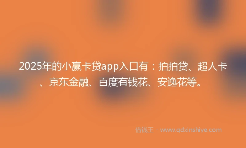 2025年的小赢卡贷app入口有：拍拍贷、超人卡、京东金融、百度有钱花、安逸花等。