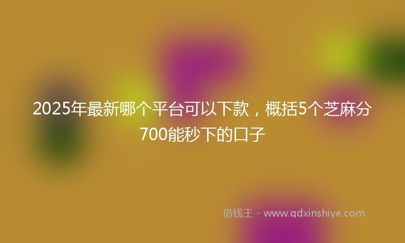2025年最新哪个平台可以下款，概括5个芝麻分700能秒下的口子
