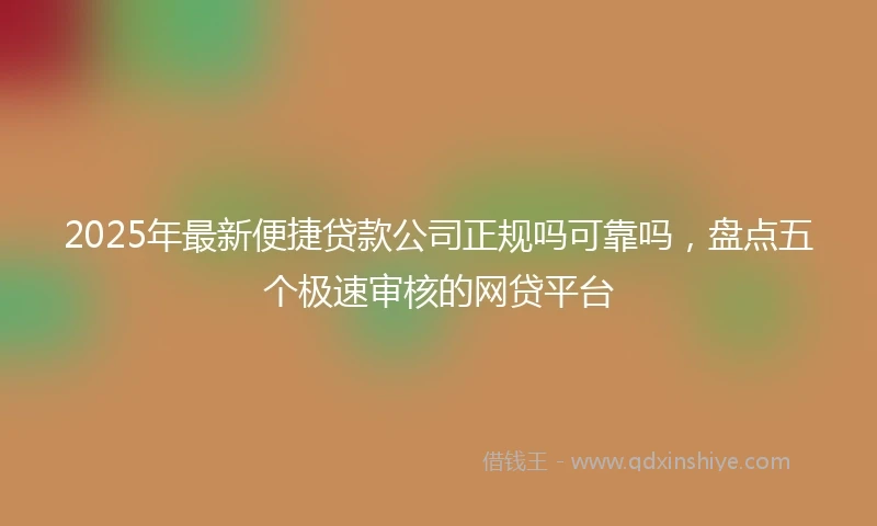2025年最新便捷贷款公司正规吗可靠吗，盘点五个极速审核的网贷平台