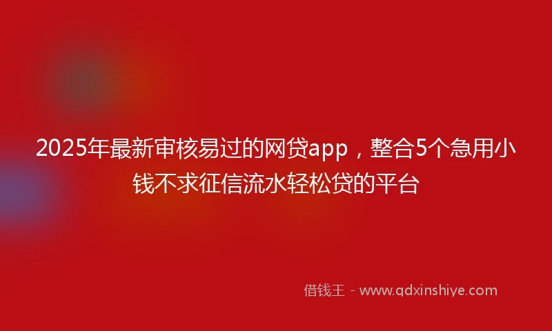 2025年最新审核易过的网贷app，整合5个急用小钱不求征信流水轻松贷的平台