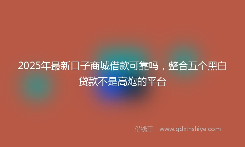 2025年最新口子商城借款可靠吗，整合五个黑白贷款不是高炮的平台