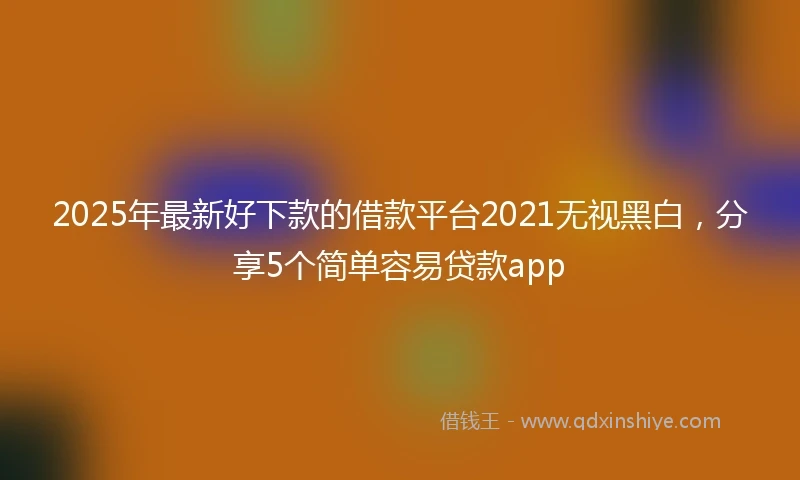 2025年最新好下款的借款平台2021无视黑白，分享5个简单容易贷款app