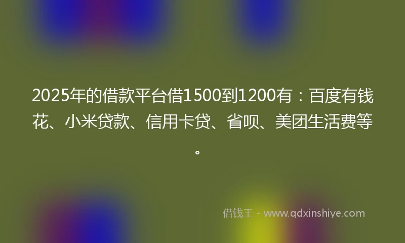 2025年的借款平台借1500到1200有：百度有钱花、小米贷款、信用卡贷、省呗、美团生活费等。