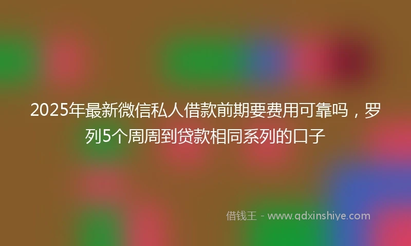 2025年最新微信私人借款前期要费用可靠吗，罗列5个周周到贷款相同系列的口子