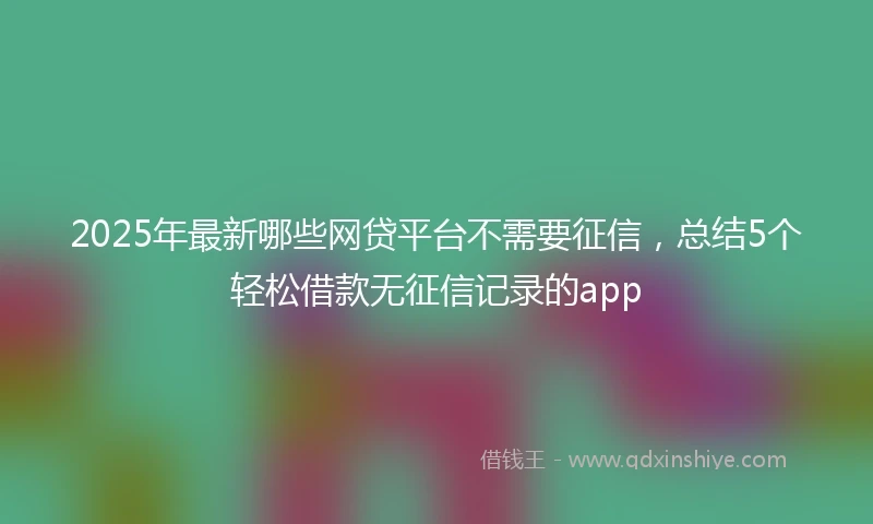 2025年最新哪些网贷平台不需要征信，总结5个轻松借款无征信记录的app