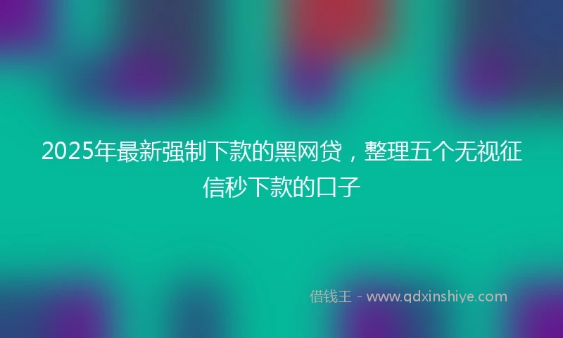 2025年最新强制下款的黑网贷，整理五个无视征信秒下款的口子