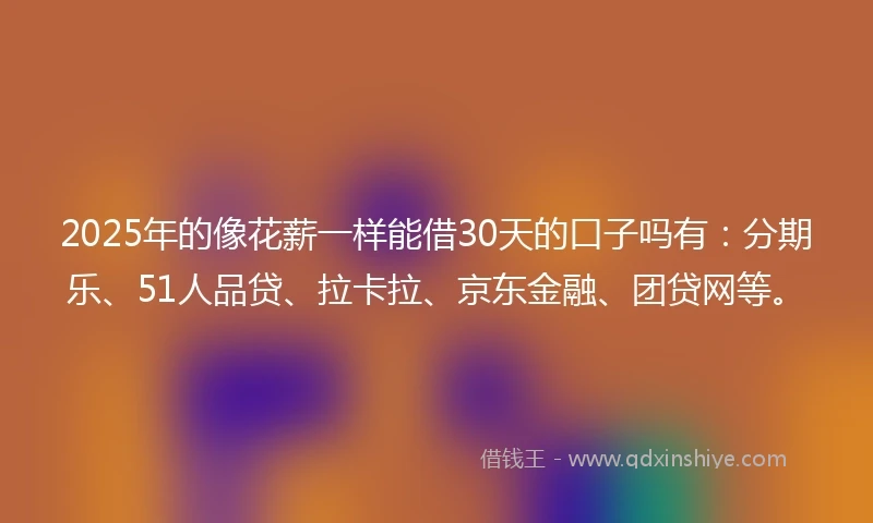 2025年的像花薪一样能借30天的口子吗有：分期乐、51人品贷、拉卡拉、京东金融、团贷网等。