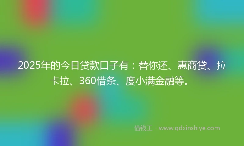 2025年的今日贷款口子有：替你还、惠商贷、拉卡拉、360借条、度小满金融等。
