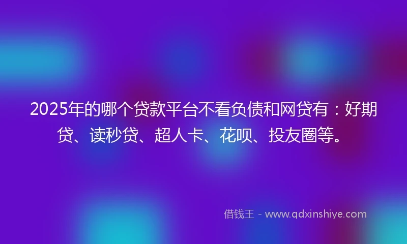 2025年的哪个贷款平台不看负债和网贷有：好期贷、读秒贷、超人卡、花呗、投友圈等。