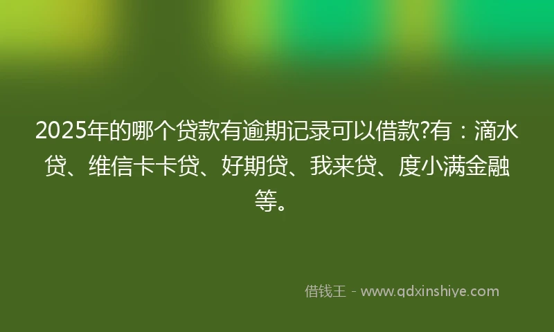 2025年的哪个贷款有逾期记录可以借款?有：滴水贷、维信卡卡贷、好期贷、我来贷、度小满金融等。