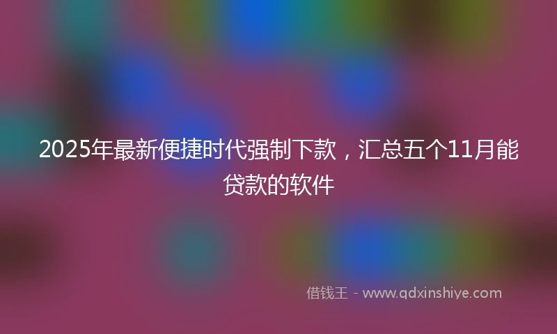 2025年最新便捷时代强制下款，汇总五个11月能贷款的软件