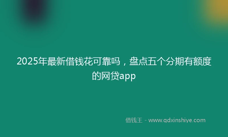 2025年最新借钱花可靠吗，盘点五个分期有额度的网贷app